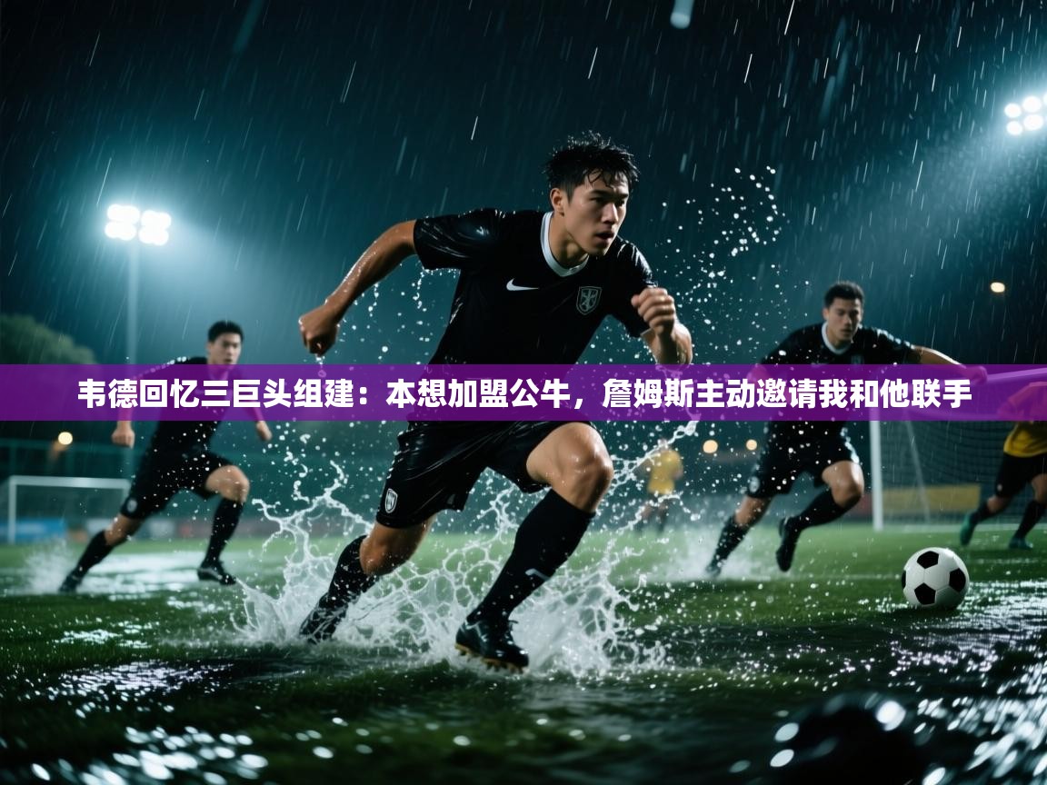 韦德回忆三巨头组建:本想加盟公牛,詹姆斯主动邀请我和他联手 第2张