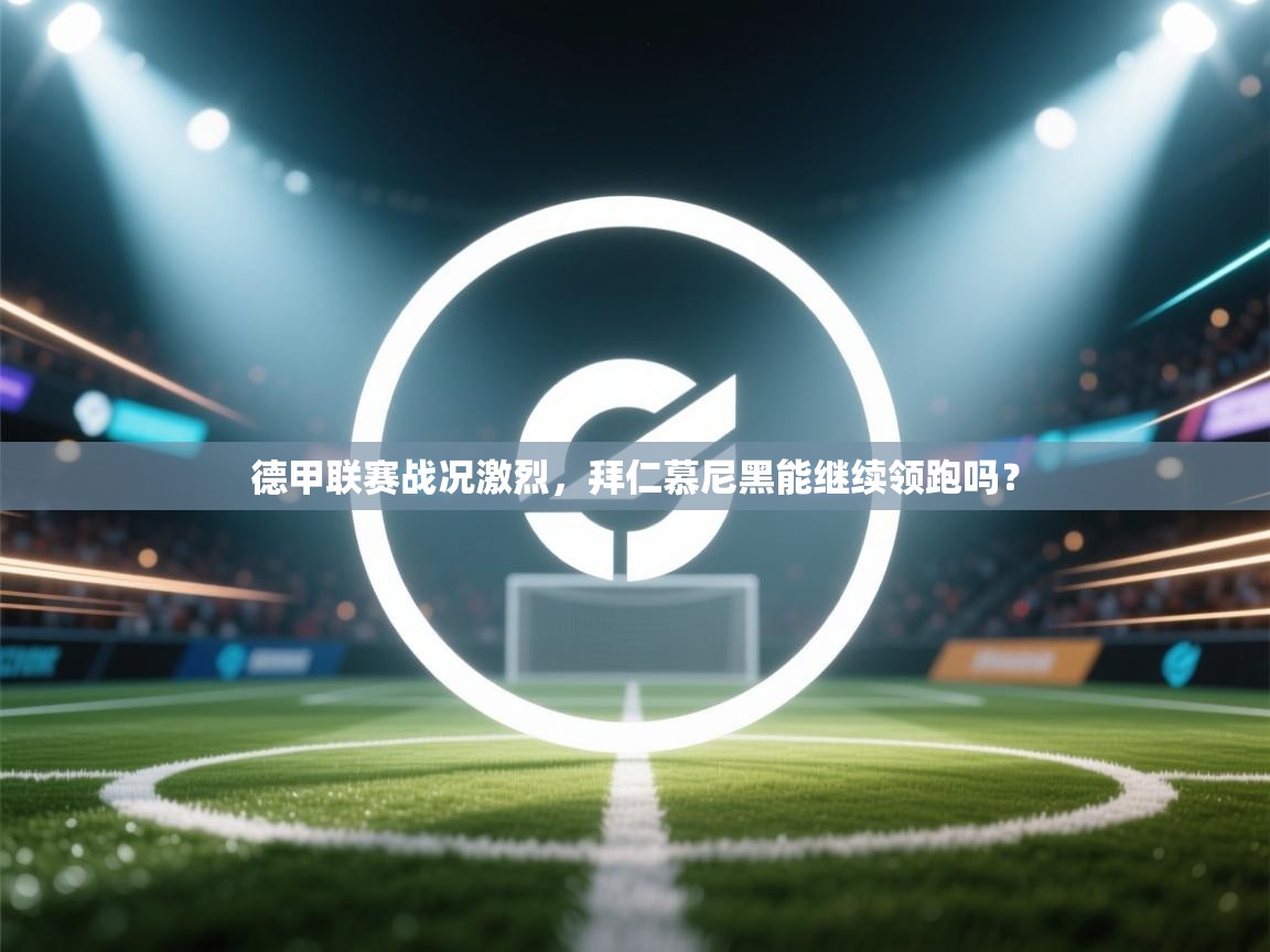 德甲联赛战况激烈,拜仁慕尼黑能继续领跑吗? 第1张