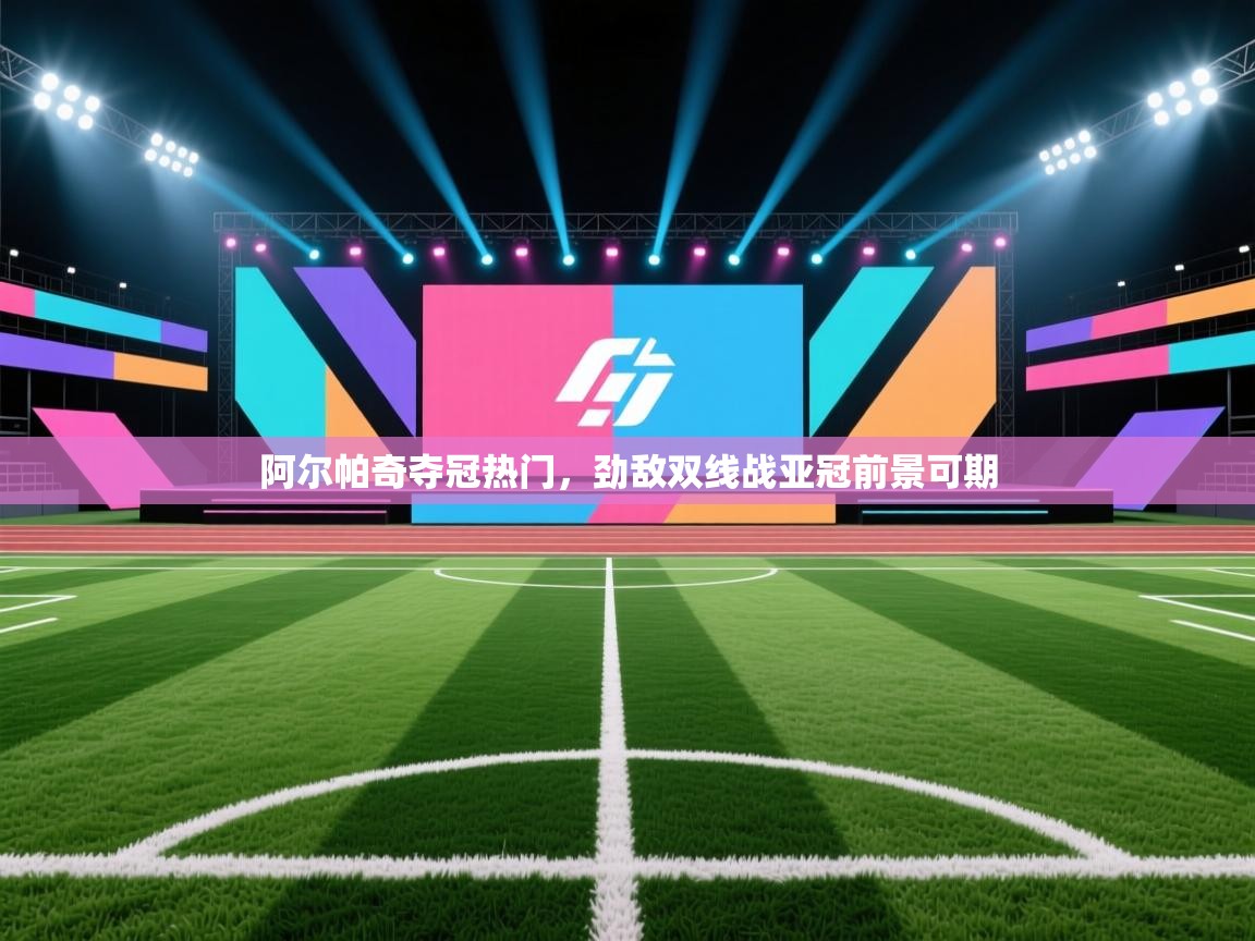 阿尔帕奇夺冠热门，劲敌双线战亚冠前景可期  第2张