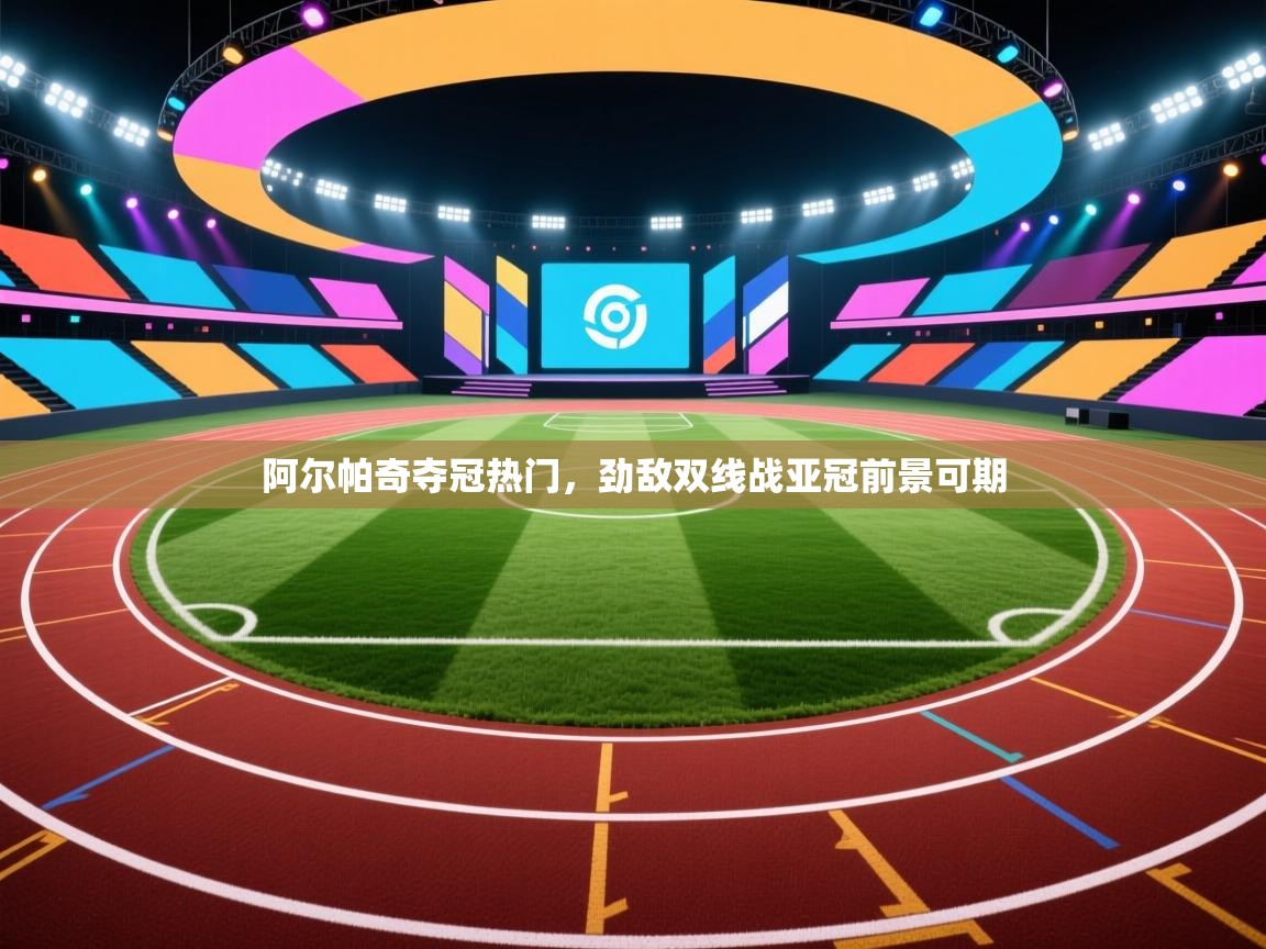 阿尔帕奇夺冠热门，劲敌双线战亚冠前景可期  第1张